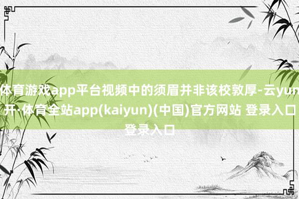 体育游戏app平台视频中的须眉并非该校敦厚-云yun开·体育全站app(kaiyun)(中国)官方网站 登录入口