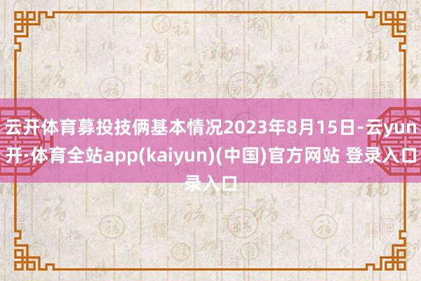 云开体育募投技俩基本情况2023年8月15日-云yun开·体育全站app(kaiyun)(中国)官方网站 登录入口
