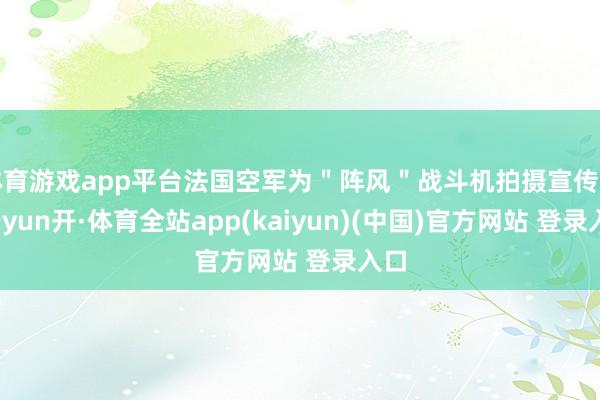 体育游戏app平台法国空军为"阵风"战斗机拍摄宣传片-云yun开·体育全站app(kaiyun)(中国)官方网站 登录入口