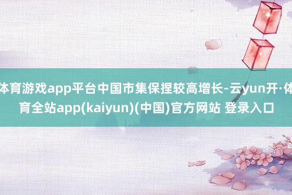 体育游戏app平台中国市集保捏较高增长-云yun开·体育全站app(kaiyun)(中国)官方网站 登录入口