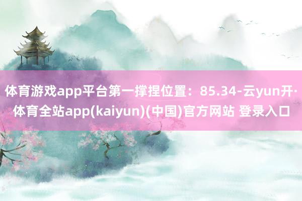 体育游戏app平台第一撑捏位置:85.34-云yun开·体育全站app(kaiyun)(中国)官方网站 登录入口