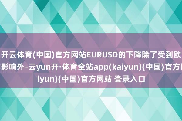 开云体育(中国)官方网站EURUSD的下降除了受到欧央行有策划的影响外-云yun开·体育全站app(kaiyun)(中国)官方网站 登录入口