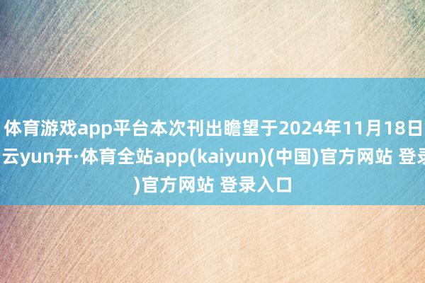体育游戏app平台本次刊出瞻望于2024年11月18日完成-云yun开·体育全站app(kaiyun)(中国)官方网站 登录入口