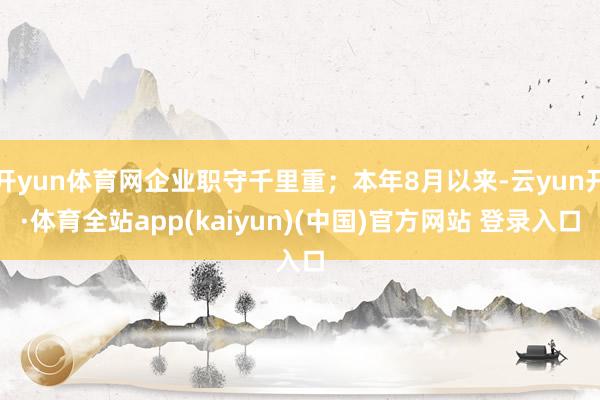开yun体育网企业职守千里重;本年8月以来-云yun开·体育全站app(kaiyun)(中国)官方网站 登录入口