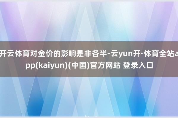 开云体育对金价的影响是非各半-云yun开·体育全站app(kaiyun)(中国)官方网站 登录入口
