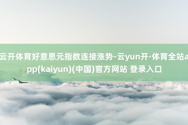 云开体育好意思元指数连接涨势-云yun开·体育全站app(kaiyun)(中国)官方网站 登录入口