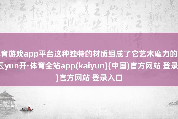 体育游戏app平台这种独特的材质组成了它艺术魔力的基础-云yun开·体育全站app(kaiyun)(中国)官方网站 登录入口