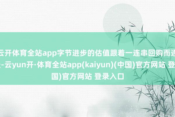 云开体育全站app　　字节进步的估值跟着一连串回购而逐步升迁-云yun开·体育全站app(kaiyun)(中国)官方网站 登录入口