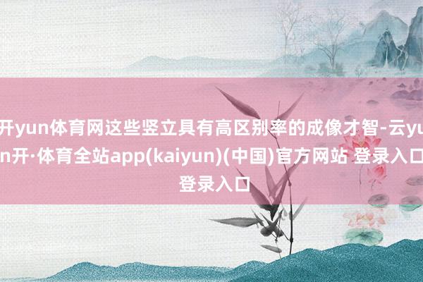 开yun体育网这些竖立具有高区别率的成像才智-云yun开·体育全站app(kaiyun)(中国)官方网站 登录入口