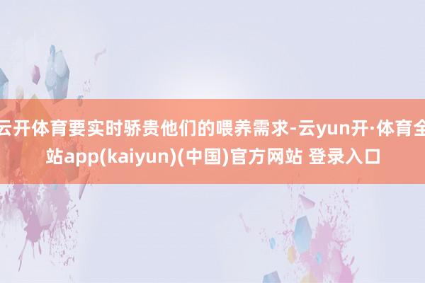 云开体育要实时骄贵他们的喂养需求-云yun开·体育全站app(kaiyun)(中国)官方网站 登录入口