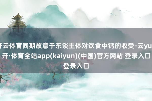 开云体育同期故意于东谈主体对饮食中钙的收受-云yun开·体育全站app(kaiyun)(中国)官方网站 登录入口