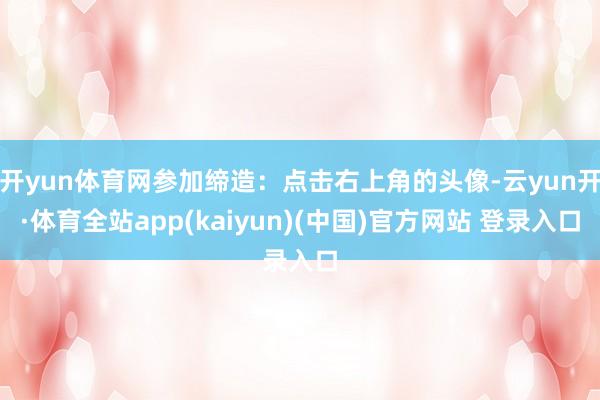 开yun体育网参加缔造：点击右上角的头像-云yun开·体育全站app(kaiyun)(中国)官方网站 登录入口