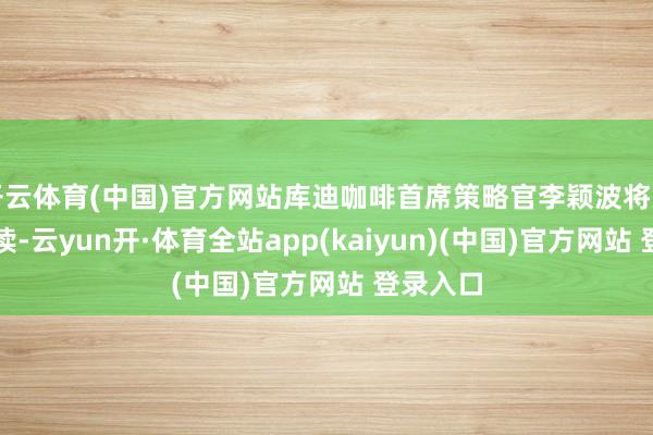 开云体育(中国)官方网站库迪咖啡首席策略官李颖波将为咱们解读-云yun开·体育全站app(kaiyun)(中国)官方网站 登录入口