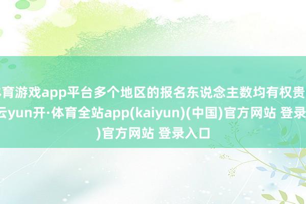 体育游戏app平台多个地区的报名东说念主数均有权贵加多-云yun开·体育全站app(kaiyun)(中国)官方网站 登录入口