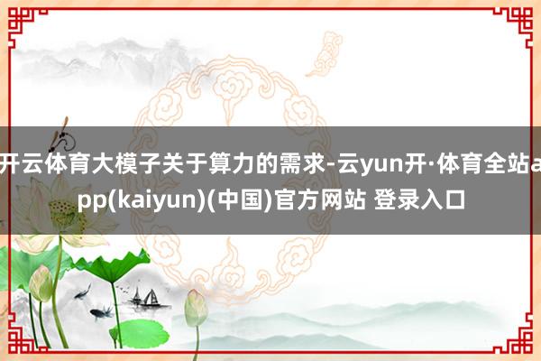 开云体育大模子关于算力的需求-云yun开·体育全站app(kaiyun)(中国)官方网站 登录入口