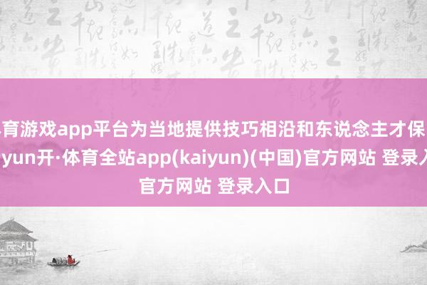 体育游戏app平台为当地提供技巧相沿和东说念主才保险-云yun开·体育全站app(kaiyun)(中国)官方网站 登录入口
