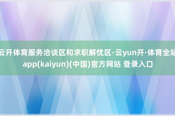 云开体育服务洽谈区和求职解忧区-云yun开·体育全站app(kaiyun)(中国)官方网站 登录入口