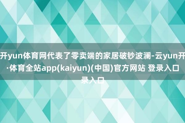 开yun体育网代表了零卖端的家居破钞波澜-云yun开·体育全站app(kaiyun)(中国)官方网站 登录入口