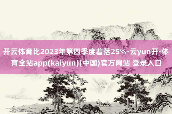 开云体育比2023年第四季度着落25%-云yun开·体育全站app(kaiyun)(中国)官方网站 登录入口
