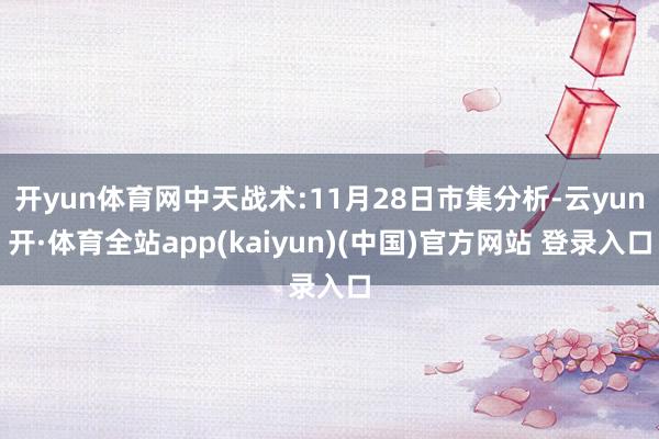 开yun体育网中天战术:11月28日市集分析-云yun开·体育全站app(kaiyun)(中国)官方网站 登录入口