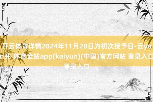 开云体育详情2024年11月28日为初次授予日-云yun开·体育全站app(kaiyun)(中国)官方网站 登录入口