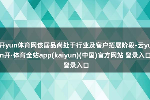 开yun体育网该居品尚处于行业及客户拓展阶段-云yun开·体育全站app(kaiyun)(中国)官方网站 登录入口