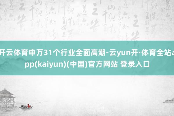 开云体育申万31个行业全面高潮-云yun开·体育全站app(kaiyun)(中国)官方网站 登录入口