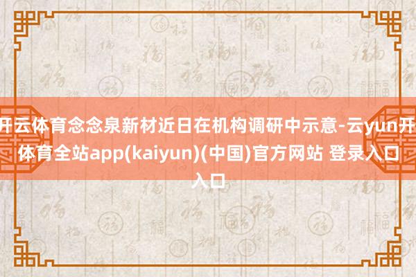 开云体育念念泉新材近日在机构调研中示意-云yun开·体育全站app(kaiyun)(中国)官方网站 登录入口