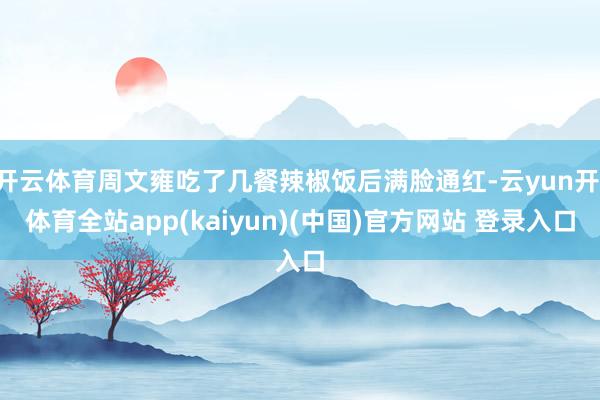 开云体育周文雍吃了几餐辣椒饭后满脸通红-云yun开·体育全站app(kaiyun)(中国)官方网站 登录入口