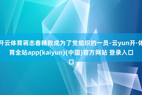 开云体育蒋志春精致成为了党组织的一员-云yun开·体育全站app(kaiyun)(中国)官方网站 登录入口