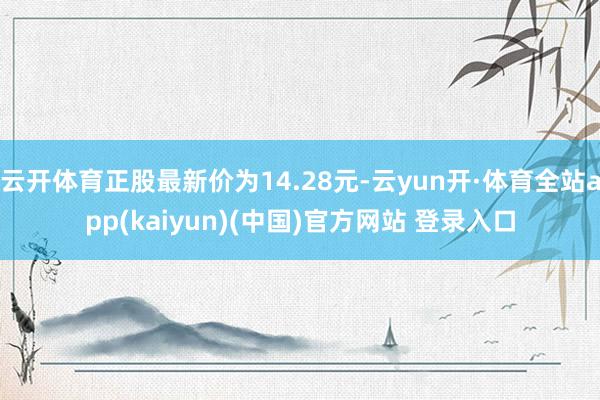 云开体育正股最新价为14.28元-云yun开·体育全站app(kaiyun)(中国)官方网站 登录入口
