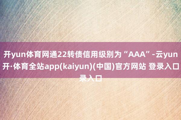 开yun体育网通22转债信用级别为“AAA”-云yun开·体育全站app(kaiyun)(中国)官方网站 登录入口