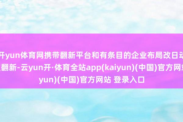 开yun体育网携带翻新平台和有条目的企业布局改日动力产业科技翻新-云yun开·体育全站app(kaiyun)(中国)官方网站 登录入口