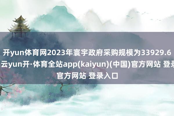 开yun体育网2023年寰宇政府采购规模为33929.6亿元-云yun开·体育全站app(kaiyun)(中国)官方网站 登录入口