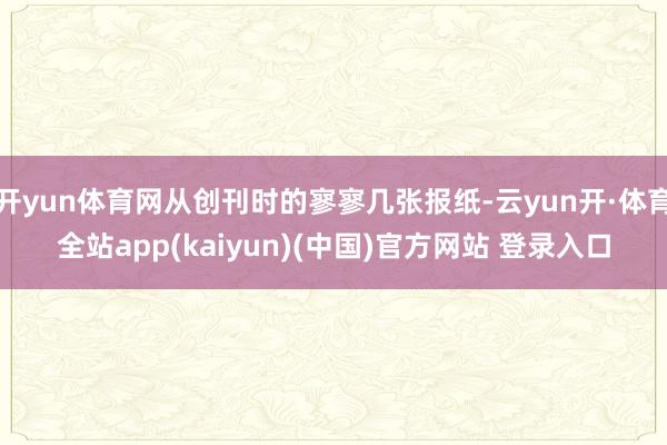 开yun体育网从创刊时的寥寥几张报纸-云yun开·体育全站app(kaiyun)(中国)官方网站 登录入口