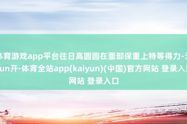 体育游戏app平台往日高圆圆在面部保重上特等得力-云yun开·体育全站app(kaiyun)(中国)官方网站 登录入口