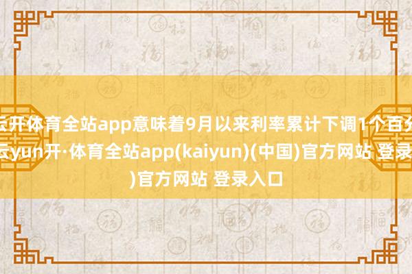 云开体育全站app意味着9月以来利率累计下调1个百分点-云yun开·体育全站app(kaiyun)(中国)官方网站 登录入口