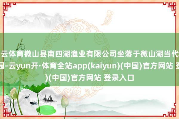 开云体育微山县南四湖渔业有限公司坐落于微山湖当代渔业产业园-云yun开·体育全站app(kaiyun)(中国)官方网站 登录入口