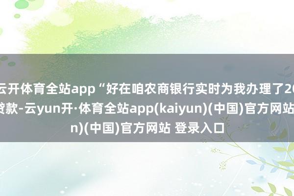 云开体育全站app“好在咱农商银行实时为我办理了200万元的贷款-云yun开·体育全站app(kaiyun)(中国)官方网站 登录入口