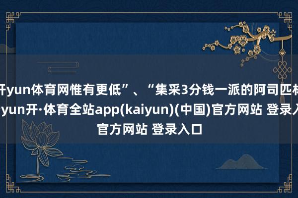 开yun体育网惟有更低”、“集采3分钱一派的阿司匹林-云yun开·体育全站app(kaiyun)(中国)官方网站 登录入口