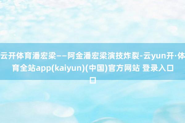 云开体育潘宏梁——阿金潘宏梁演技炸裂-云yun开·体育全站app(kaiyun)(中国)官方网站 登录入口