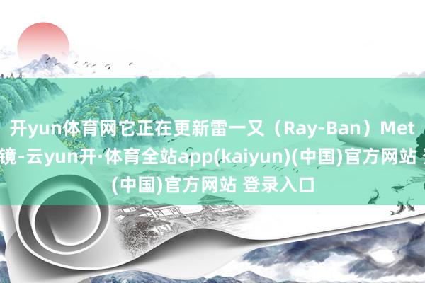 开yun体育网它正在更新雷一又（Ray-Ban）Meta智能眼镜-云yun开·体育全站app(kaiyun)(中国)官方网站 登录入口