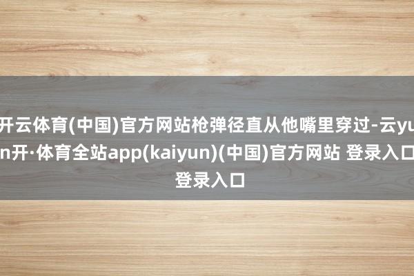 开云体育(中国)官方网站枪弹径直从他嘴里穿过-云yun开·体育全站app(kaiyun)(中国)官方网站 登录入口