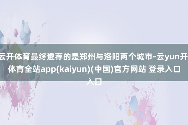 云开体育最终遴荐的是郑州与洛阳两个城市-云yun开·体育全站app(kaiyun)(中国)官方网站 登录入口