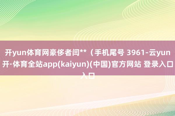 开yun体育网豪侈者闫**（手机尾号 3961-云yun开·体育全站app(kaiyun)(中国)官方网站 登录入口