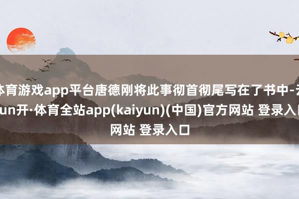 体育游戏app平台唐德刚将此事彻首彻尾写在了书中-云yun开·体育全站app(kaiyun)(中国)官方网站 登录入口