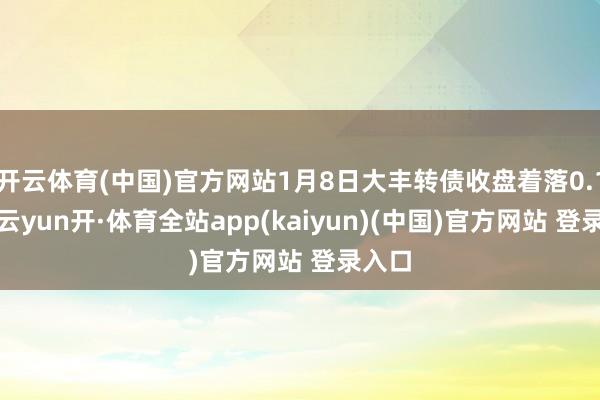 开云体育(中国)官方网站1月8日大丰转债收盘着落0.13%-云yun开·体育全站app(kaiyun)(中国)官方网站 登录入口