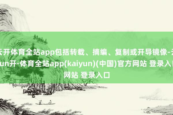 云开体育全站app包括转载、摘编、复制或开导镜像-云yun开·体育全站app(kaiyun)(中国)官方网站 登录入口
