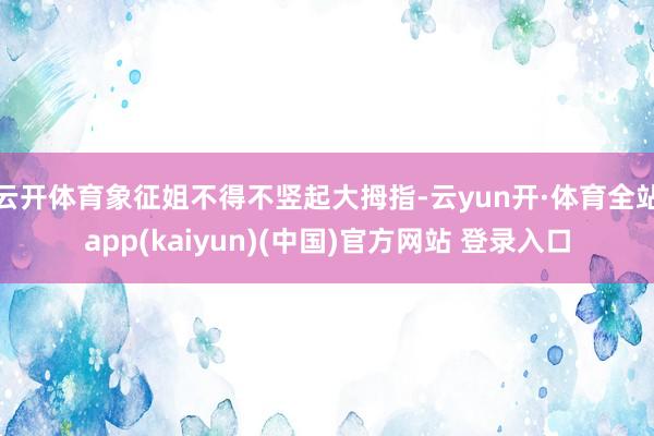云开体育象征姐不得不竖起大拇指-云yun开·体育全站app(kaiyun)(中国)官方网站 登录入口