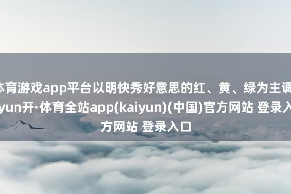 体育游戏app平台以明快秀好意思的红、黄、绿为主调-云yun开·体育全站app(kaiyun)(中国)官方网站 登录入口